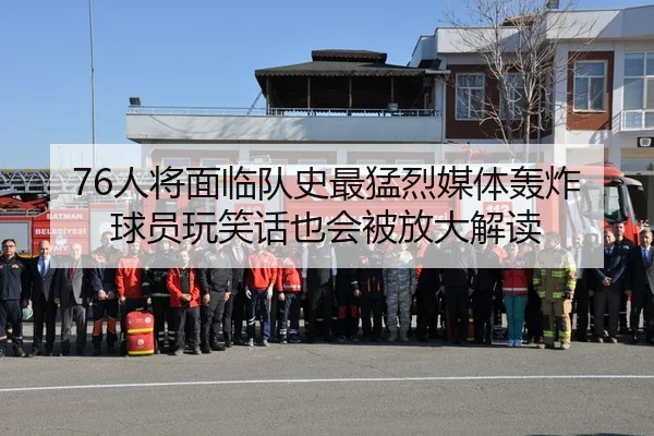 76人将面临队史最猛烈媒体轰炸球员玩笑话也会被放大解读